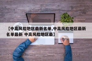【中高风险地区最新名单,中高风险地区最新名单最新 中高风险地区最】