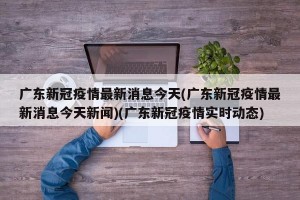 广东新冠疫情最新消息今天(广东新冠疫情最新消息今天新闻)(广东新冠疫情实时动态)