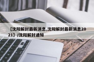 【沈阳解封最新消息,沈阳解封最新消息2021】/沈阳解封通知