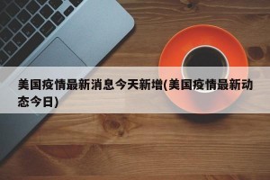 美国疫情最新消息今天新增(美国疫情最新动态今日)