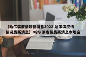 【哈尔滨疫情最新消息2022,哈尔滨疫情情况最新消息】/哈尔滨疫情最新消息本地宝