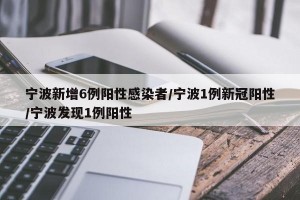 宁波新增6例阳性感染者/宁波1例新冠阳性/宁波发现1例阳性