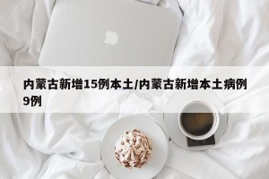 内蒙古新增15例本土/内蒙古新增本土病例9例