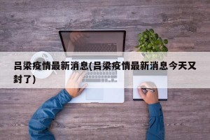 吕梁疫情最新消息(吕梁疫情最新消息今天又封了)