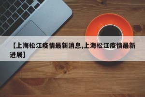 【上海松江疫情最新消息,上海松江疫情最新进展】
