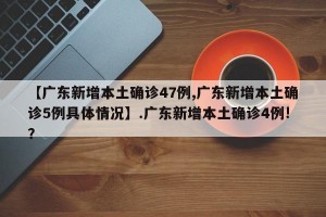 【广东新增本土确诊47例,广东新增本土确诊5例具体情况】.广东新增本土确诊4例!？