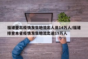 福建查出疫情发生地流出人员14万人/福建排查本省疫情发生地流出逾19万人