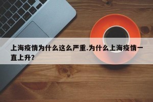 上海疫情为什么这么严重.为什么上海疫情一直上升？