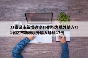 31省区市新增确诊16例均为境外输入/31省区市新增境外输入确诊17例