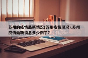苏州的疫情最新情况(苏州疫情现况).苏州疫情最新消息多少例了？