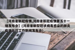 【河南省新冠疫情,河南省新冠疫情第五十一场发布会】(河南省新型冠状病毒感染的肺炎疫情防控工作新闻发布会)