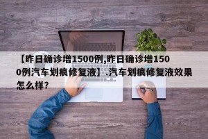 【昨日确诊增1500例,昨日确诊增1500例汽车划痕修复液】.汽车划痕修复液效果怎么样？