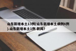 山东新增本土13例(山东新增本土病例6例).山东新增本土1例 新闻？