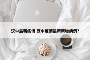 汉中最新疫情.汉中疫情最新新增病例？