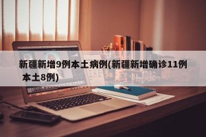 新疆新增9例本土病例(新疆新增确诊11例 本土8例)