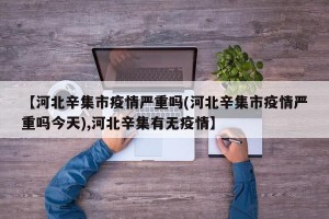 【河北辛集市疫情严重吗(河北辛集市疫情严重吗今天),河北辛集有无疫情】