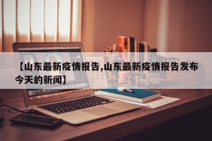 【山东最新疫情报告,山东最新疫情报告发布今天的新闻】