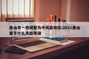 唐山市一地调整为中风险地区/2021唐山属于什么风险等级