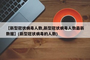 【新型冠状病毒人数,新型冠状病毒人数最新数据】(新型冠状病毒的人数)