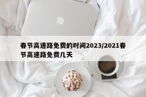 春节高速路免费的时间2023/2021春节高速路免费几天