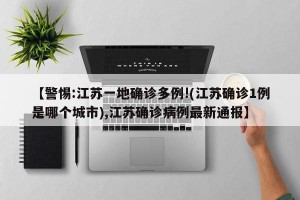 【警惕:江苏一地确诊多例!(江苏确诊1例是哪个城市),江苏确诊病例最新通报】