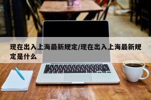 现在出入上海最新规定/现在出入上海最新规定是什么