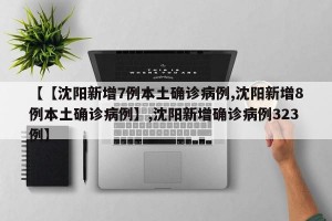 【【沈阳新增7例本土确诊病例,沈阳新增8例本土确诊病例】,沈阳新增确诊病例323例】