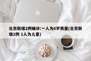 北京新增2例确诊:一人为6岁男童(北京新增2例 1人为儿童)