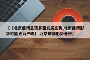 【【北京疫情呈现多面发展态势,北京疫情形势可能更为严峻】,北京疫情形势分析】