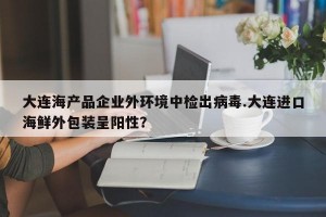 大连海产品企业外环境中检出病毒.大连进口海鲜外包装呈阳性？