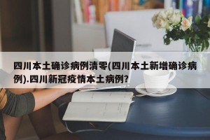 四川本土确诊病例清零(四川本土新增确诊病例).四川新冠疫情本土病例？