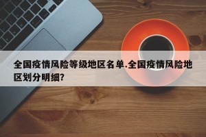 全国疫情风险等级地区名单.全国疫情风险地区划分明细？