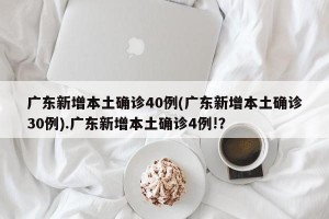 广东新增本土确诊40例(广东新增本土确诊30例).广东新增本土确诊4例!？