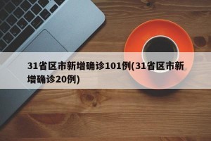 31省区市新增确诊101例(31省区市新增确诊20例)