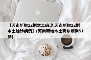 【河南新增12例本土确诊,河南新增12例本土确诊病例】(河南新增本土确诊病例51例)