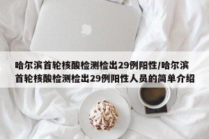 哈尔滨首轮核酸检测检出29例阳性/哈尔滨首轮核酸检测检出29例阳性人员的简单介绍