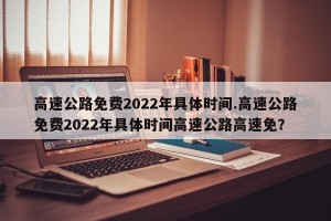 高速公路免费2022年具体时间.高速公路免费2022年具体时间高速公路高速免？