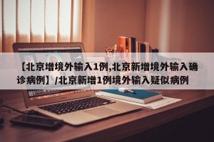 【北京增境外输入1例,北京新增境外输入确诊病例】/北京新增1例境外输入疑似病例