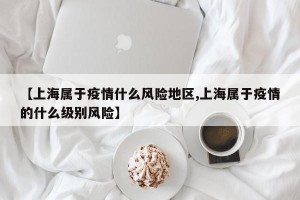 【上海属于疫情什么风险地区,上海属于疫情的什么级别风险】