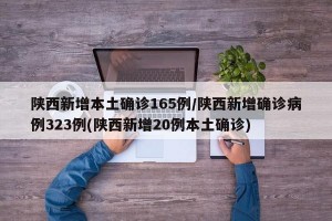 陕西新增本土确诊165例/陕西新增确诊病例323例(陕西新增20例本土确诊)