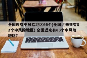 全国现有中风险地区66个(全国近来共有82个中风险地区).全国近来有83个中风险地区？
