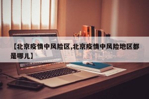 【北京疫情中风险区,北京疫情中风险地区都是哪儿】