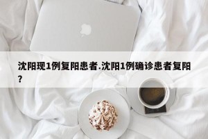 沈阳现1例复阳患者.沈阳1例确诊患者复阳？