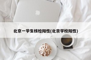 北京一学生核检阳性(北京学校阳性)