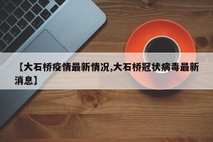 【大石桥疫情最新情况,大石桥冠状病毒最新消息】