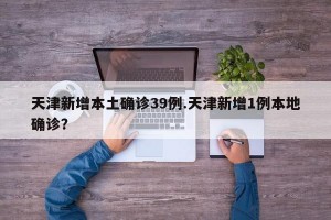天津新增本土确诊39例.天津新增1例本地确诊？