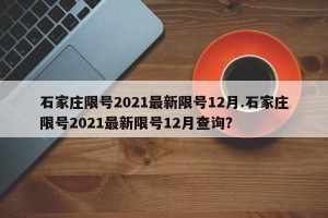 石家庄限号2021最新限号12月.石家庄限号2021最新限号12月查询？