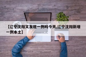 【辽宁沈阳又发现一例吗今天,辽宁沈阳新增一例本土】