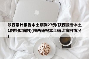陕西累计报告本土病例27例(陕西报告本土1例疑似病例)(陕西通报本土确诊病例情况)