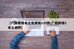【广西新增本土无症状129例,广西新增1本土病例】